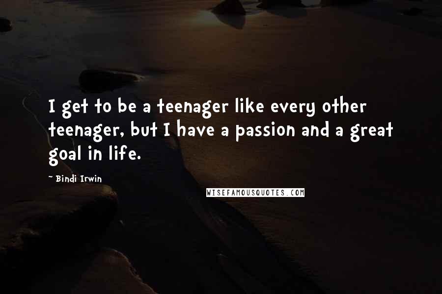 Bindi Irwin Quotes: I get to be a teenager like every other teenager, but I have a passion and a great goal in life.