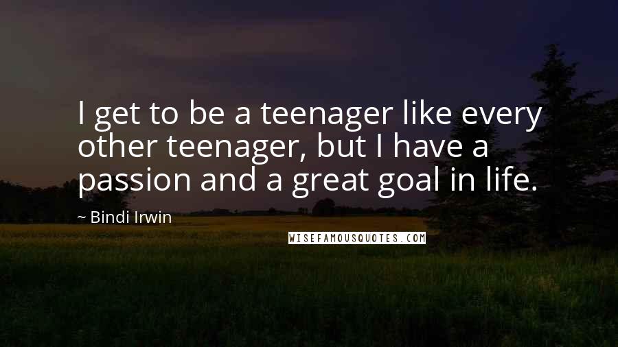 Bindi Irwin Quotes: I get to be a teenager like every other teenager, but I have a passion and a great goal in life.