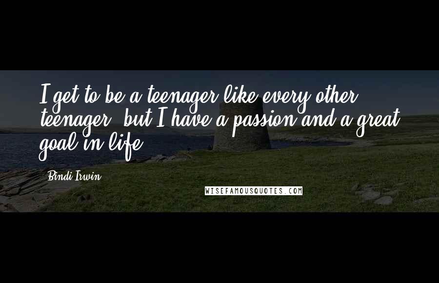 Bindi Irwin Quotes: I get to be a teenager like every other teenager, but I have a passion and a great goal in life.