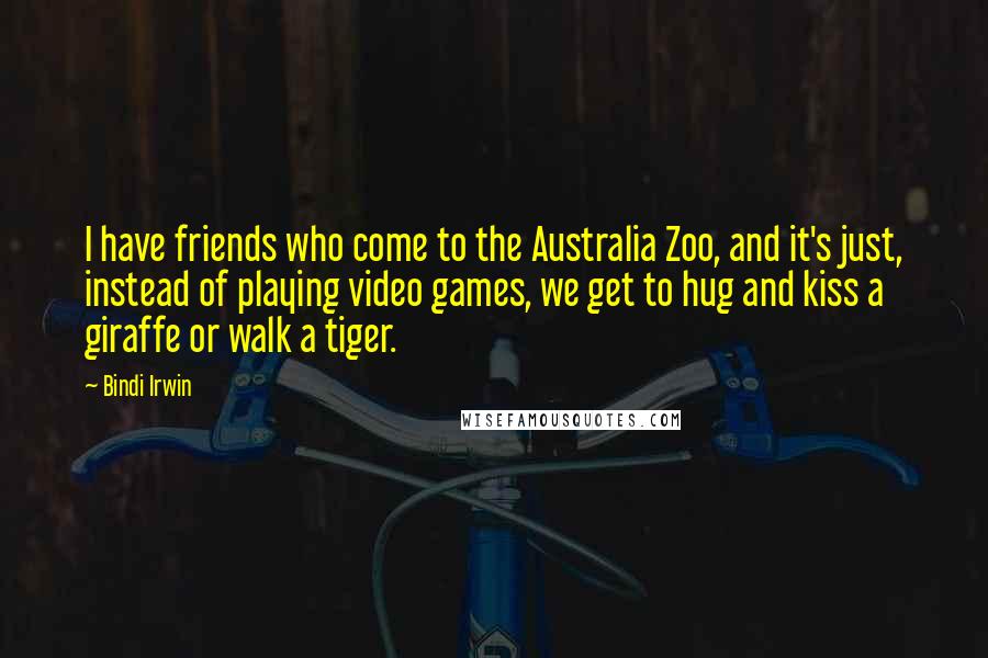 Bindi Irwin Quotes: I have friends who come to the Australia Zoo, and it's just, instead of playing video games, we get to hug and kiss a giraffe or walk a tiger.