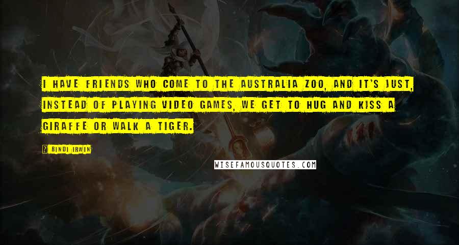 Bindi Irwin Quotes: I have friends who come to the Australia Zoo, and it's just, instead of playing video games, we get to hug and kiss a giraffe or walk a tiger.