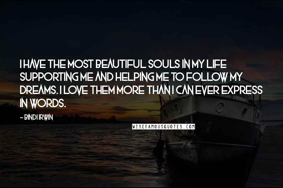 Bindi Irwin Quotes: I have the most beautiful souls in my life supporting me and helping me to follow my dreams. I love them more than I can ever express in words.