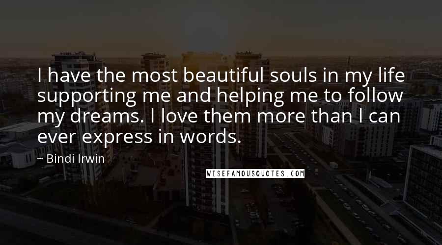 Bindi Irwin Quotes: I have the most beautiful souls in my life supporting me and helping me to follow my dreams. I love them more than I can ever express in words.