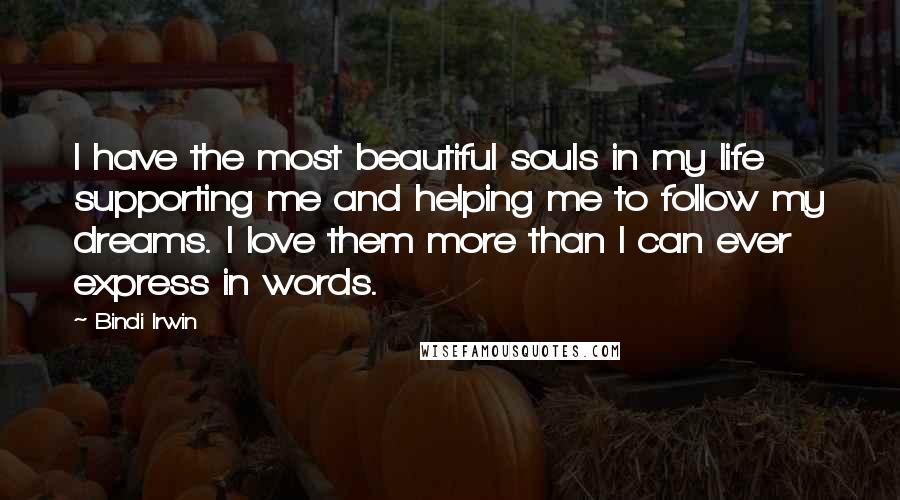 Bindi Irwin Quotes: I have the most beautiful souls in my life supporting me and helping me to follow my dreams. I love them more than I can ever express in words.