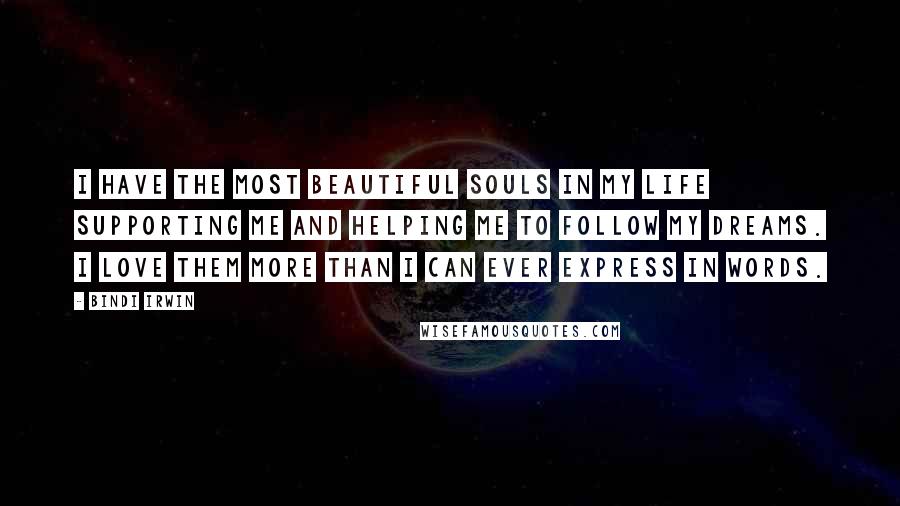 Bindi Irwin Quotes: I have the most beautiful souls in my life supporting me and helping me to follow my dreams. I love them more than I can ever express in words.