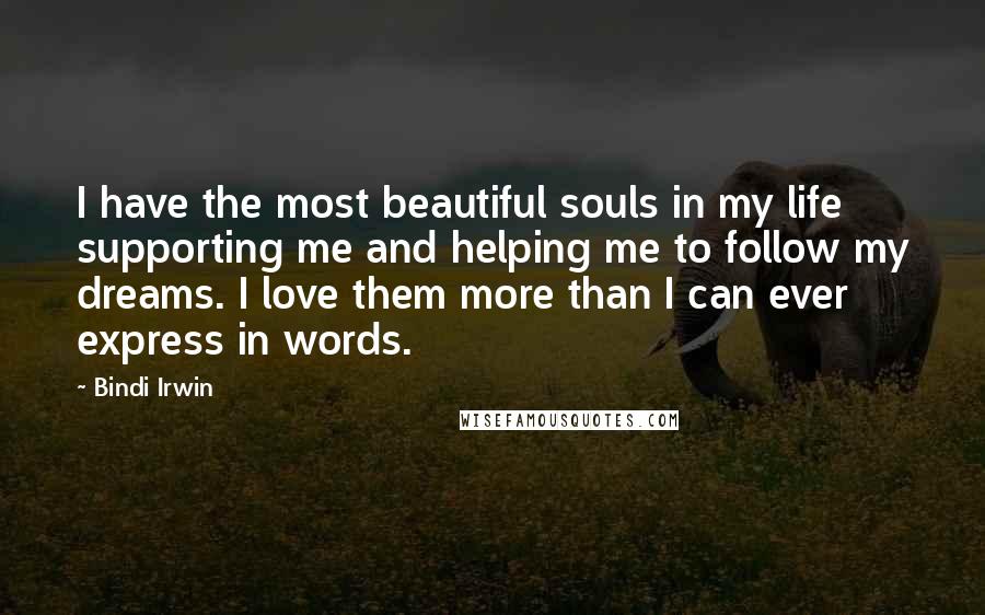 Bindi Irwin Quotes: I have the most beautiful souls in my life supporting me and helping me to follow my dreams. I love them more than I can ever express in words.