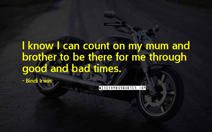 Bindi Irwin Quotes: I know I can count on my mum and brother to be there for me through good and bad times.