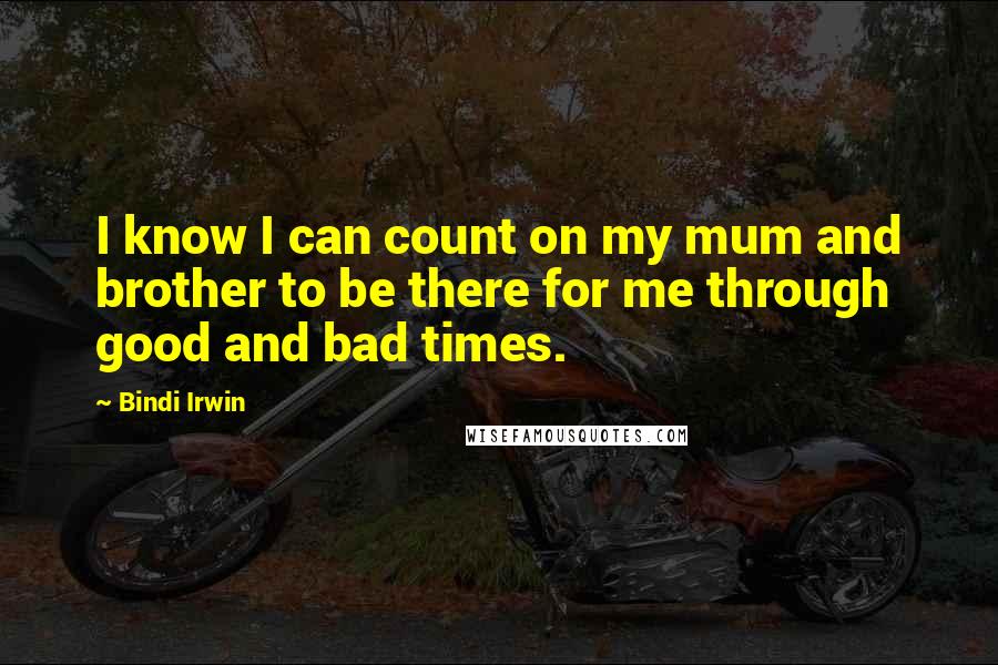 Bindi Irwin Quotes: I know I can count on my mum and brother to be there for me through good and bad times.