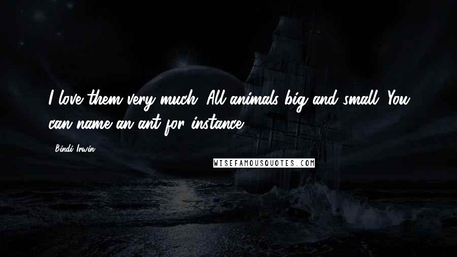 Bindi Irwin Quotes: I love them very much. All animals big and small. You can name an ant for instance.