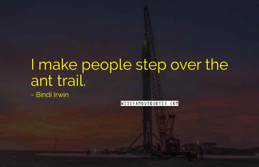 Bindi Irwin Quotes: I make people step over the ant trail.
