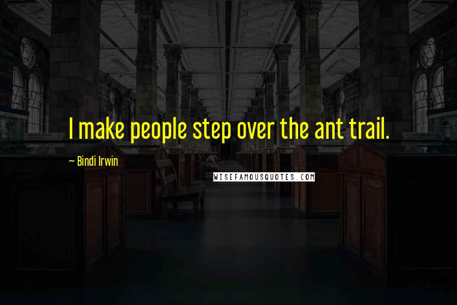 Bindi Irwin Quotes: I make people step over the ant trail.