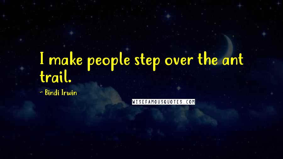 Bindi Irwin Quotes: I make people step over the ant trail.