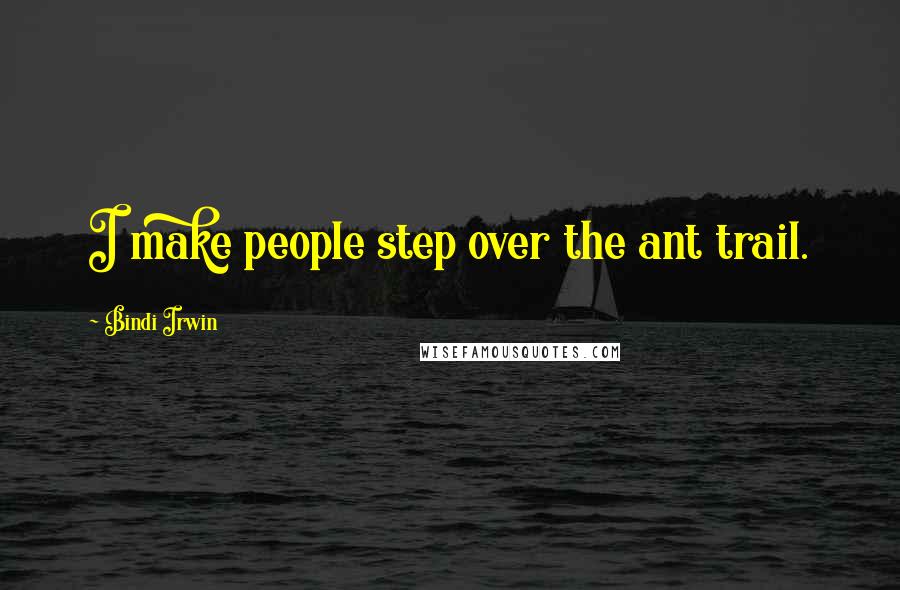 Bindi Irwin Quotes: I make people step over the ant trail.