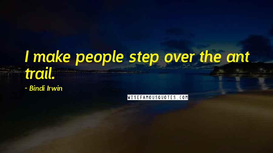 Bindi Irwin Quotes: I make people step over the ant trail.