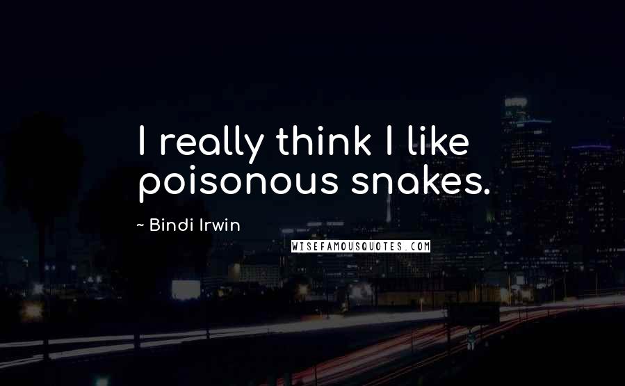 Bindi Irwin Quotes: I really think I like poisonous snakes.