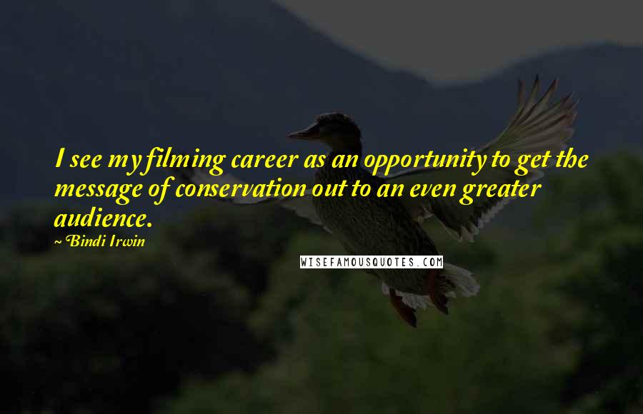 Bindi Irwin Quotes: I see my filming career as an opportunity to get the message of conservation out to an even greater audience.