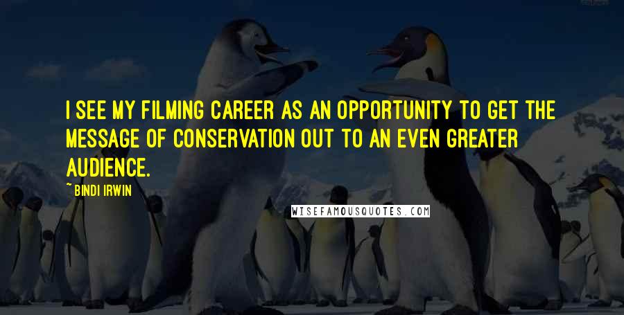 Bindi Irwin Quotes: I see my filming career as an opportunity to get the message of conservation out to an even greater audience.