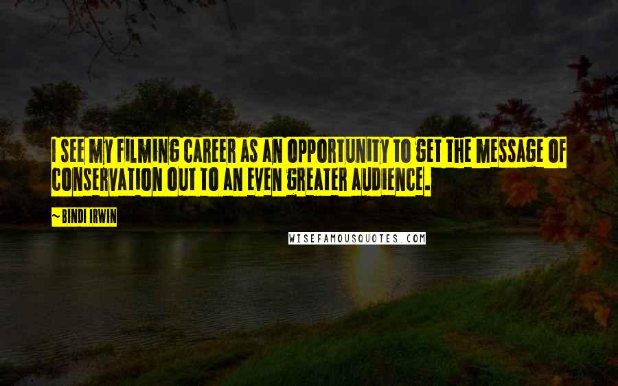 Bindi Irwin Quotes: I see my filming career as an opportunity to get the message of conservation out to an even greater audience.