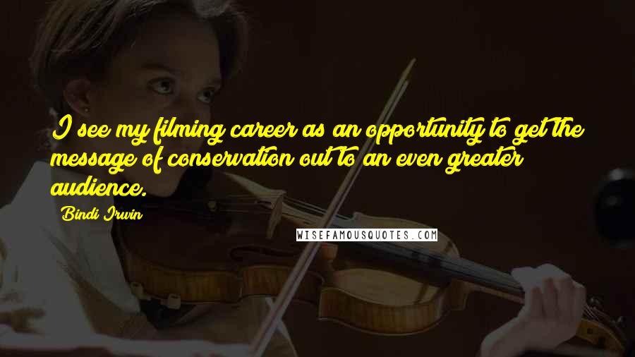 Bindi Irwin Quotes: I see my filming career as an opportunity to get the message of conservation out to an even greater audience.