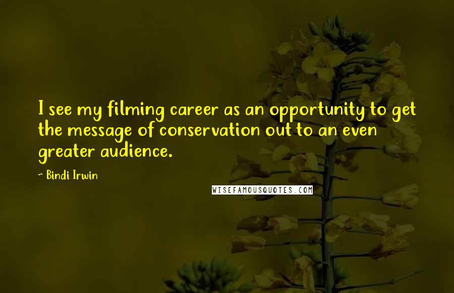 Bindi Irwin Quotes: I see my filming career as an opportunity to get the message of conservation out to an even greater audience.