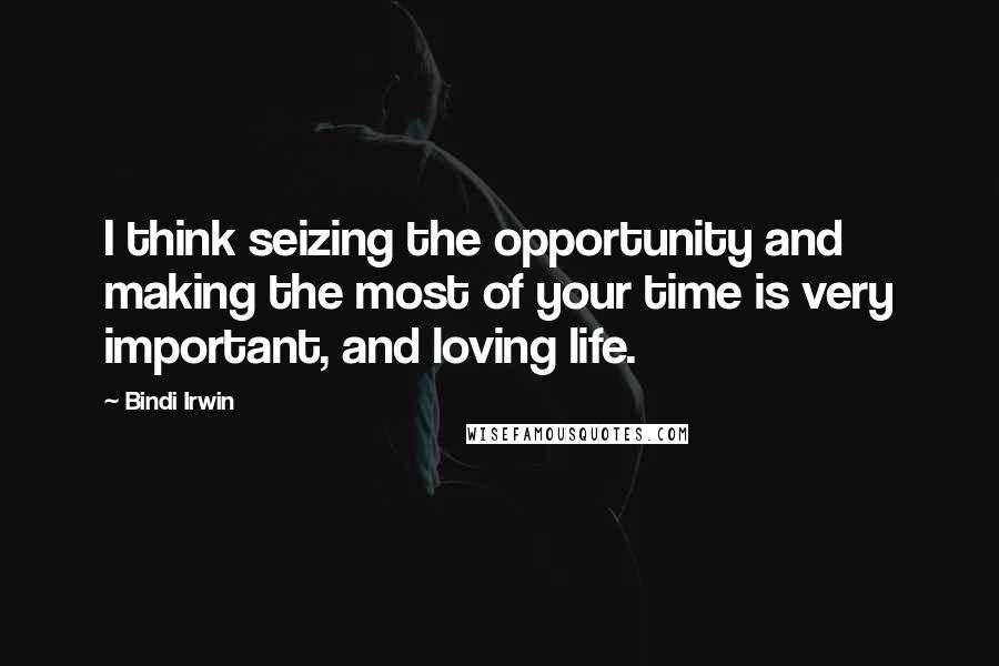 Bindi Irwin Quotes: I think seizing the opportunity and making the most of your time is very important, and loving life.