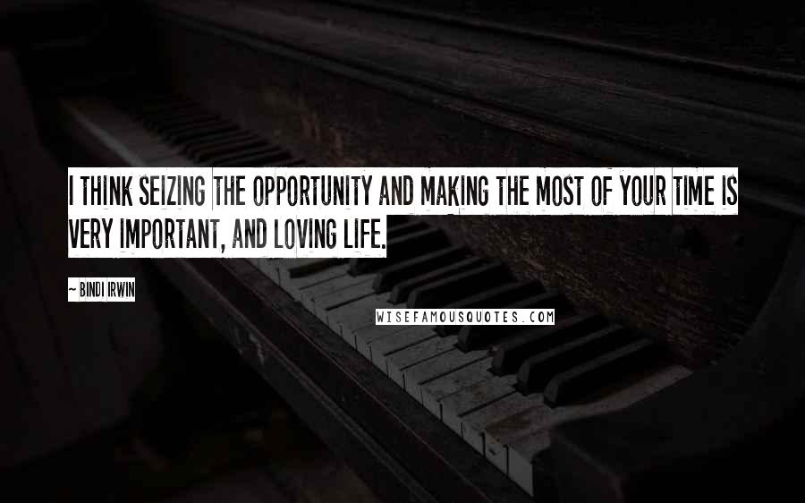 Bindi Irwin Quotes: I think seizing the opportunity and making the most of your time is very important, and loving life.