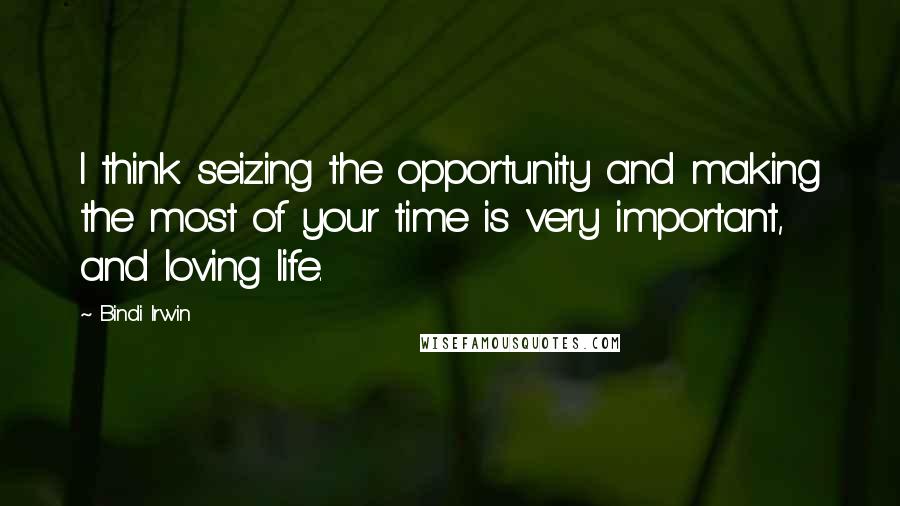 Bindi Irwin Quotes: I think seizing the opportunity and making the most of your time is very important, and loving life.