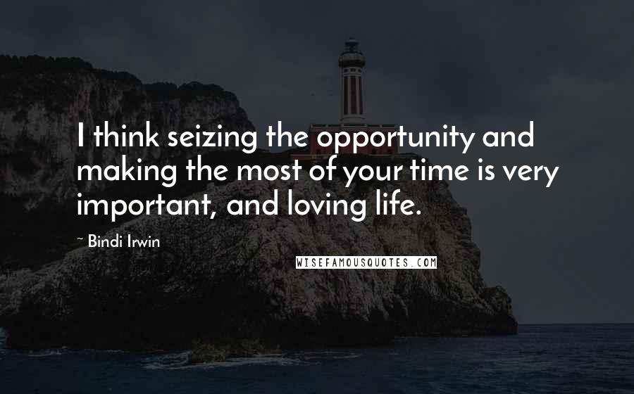 Bindi Irwin Quotes: I think seizing the opportunity and making the most of your time is very important, and loving life.