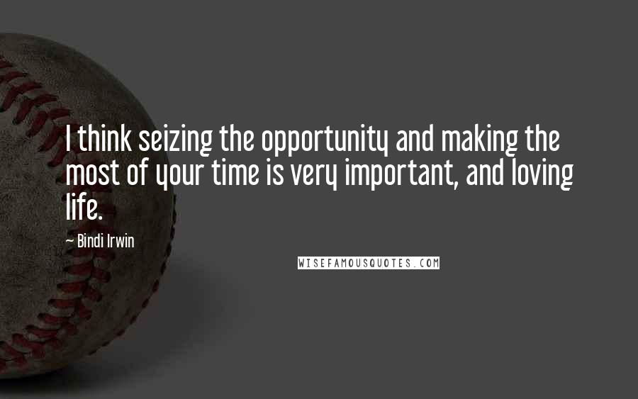 Bindi Irwin Quotes: I think seizing the opportunity and making the most of your time is very important, and loving life.