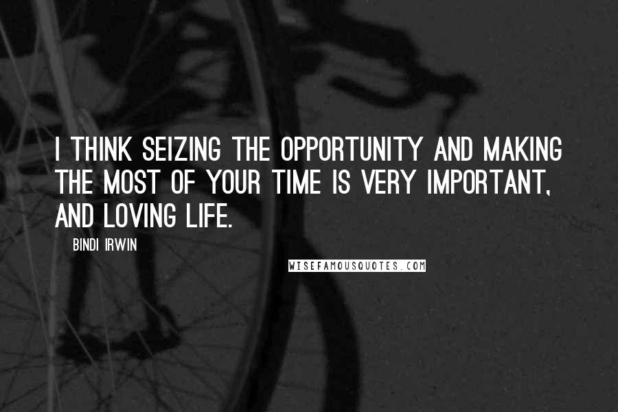 Bindi Irwin Quotes: I think seizing the opportunity and making the most of your time is very important, and loving life.