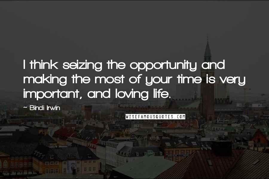Bindi Irwin Quotes: I think seizing the opportunity and making the most of your time is very important, and loving life.