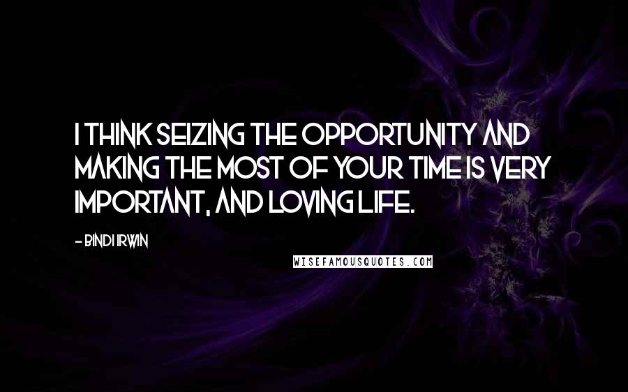 Bindi Irwin Quotes: I think seizing the opportunity and making the most of your time is very important, and loving life.