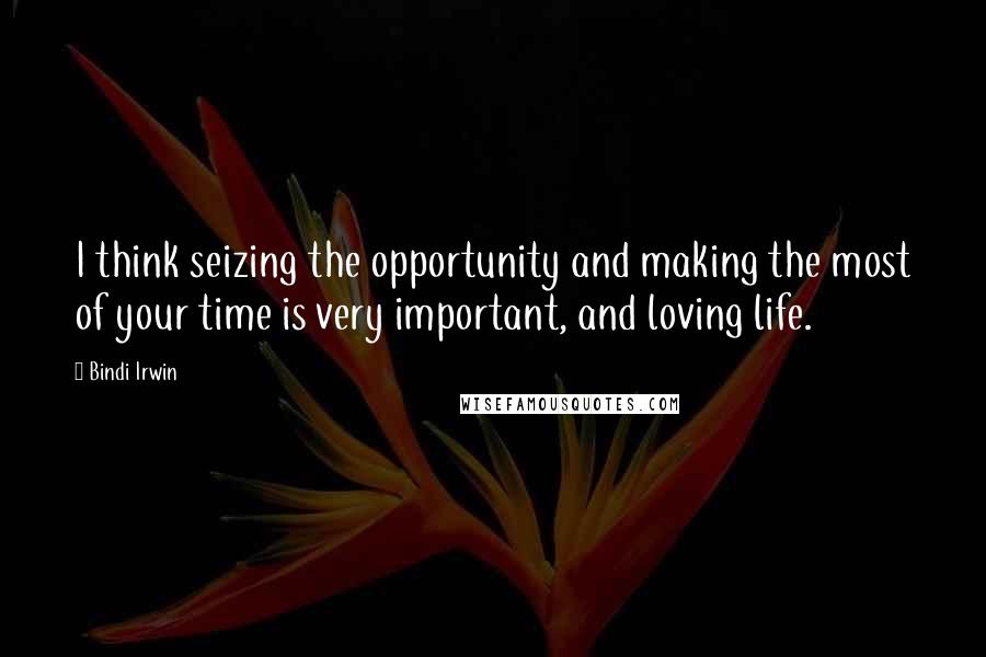 Bindi Irwin Quotes: I think seizing the opportunity and making the most of your time is very important, and loving life.