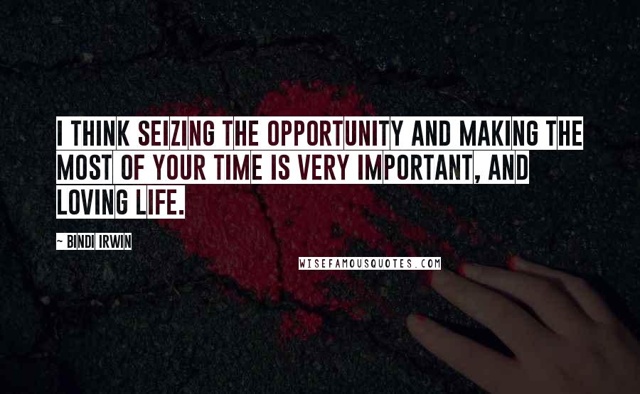 Bindi Irwin Quotes: I think seizing the opportunity and making the most of your time is very important, and loving life.