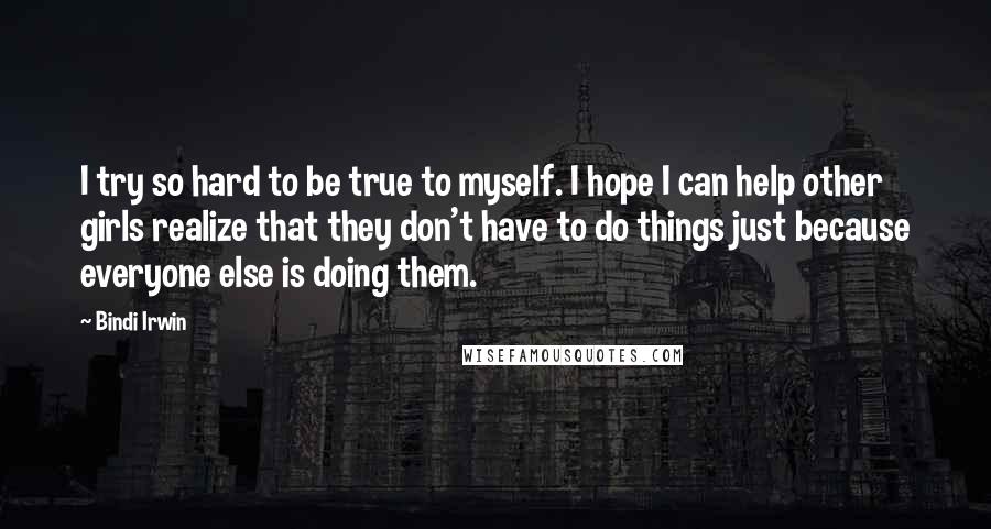 Bindi Irwin Quotes: I try so hard to be true to myself. I hope I can help other girls realize that they don't have to do things just because everyone else is doing them.