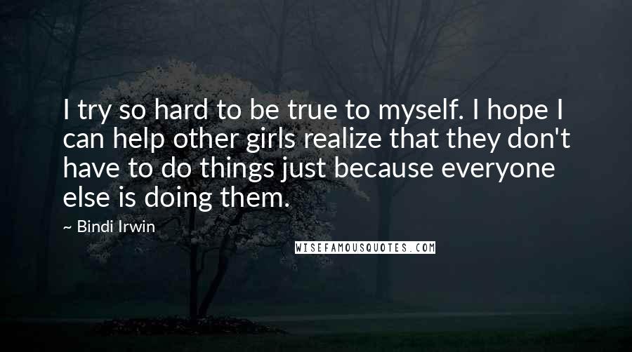 Bindi Irwin Quotes: I try so hard to be true to myself. I hope I can help other girls realize that they don't have to do things just because everyone else is doing them.
