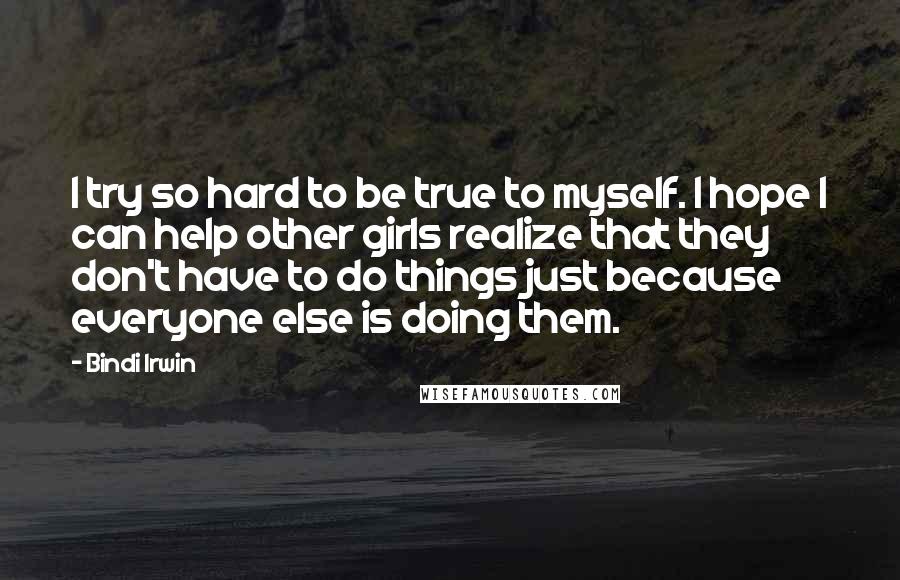 Bindi Irwin Quotes: I try so hard to be true to myself. I hope I can help other girls realize that they don't have to do things just because everyone else is doing them.