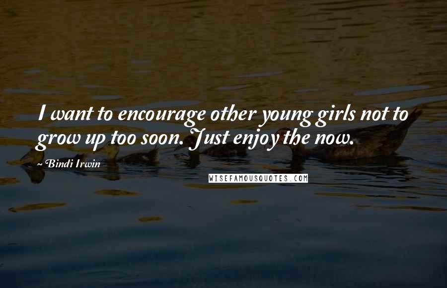 Bindi Irwin Quotes: I want to encourage other young girls not to grow up too soon. Just enjoy the now.
