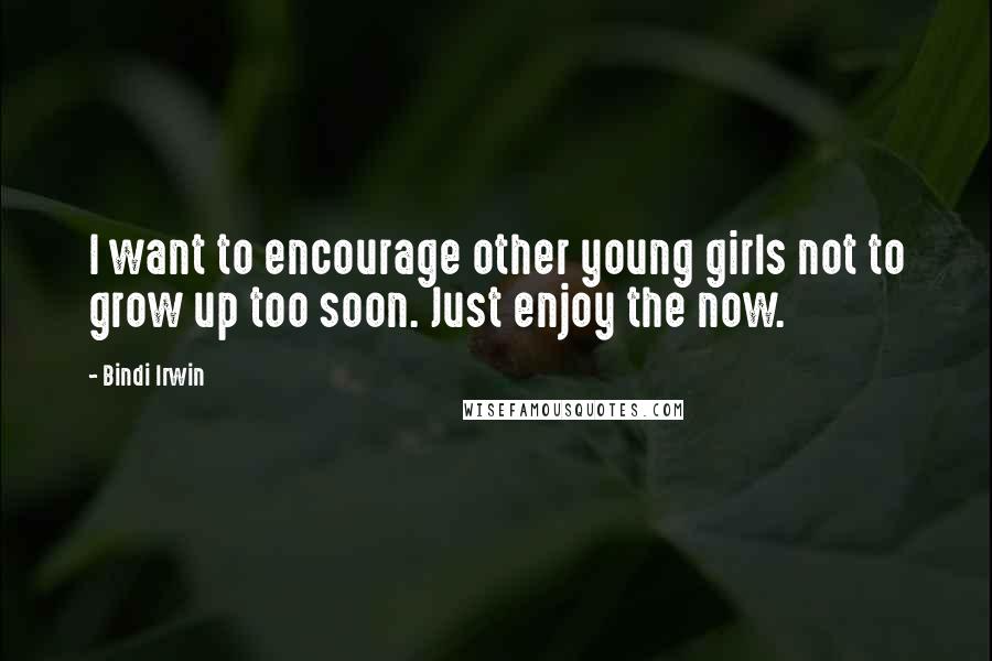 Bindi Irwin Quotes: I want to encourage other young girls not to grow up too soon. Just enjoy the now.