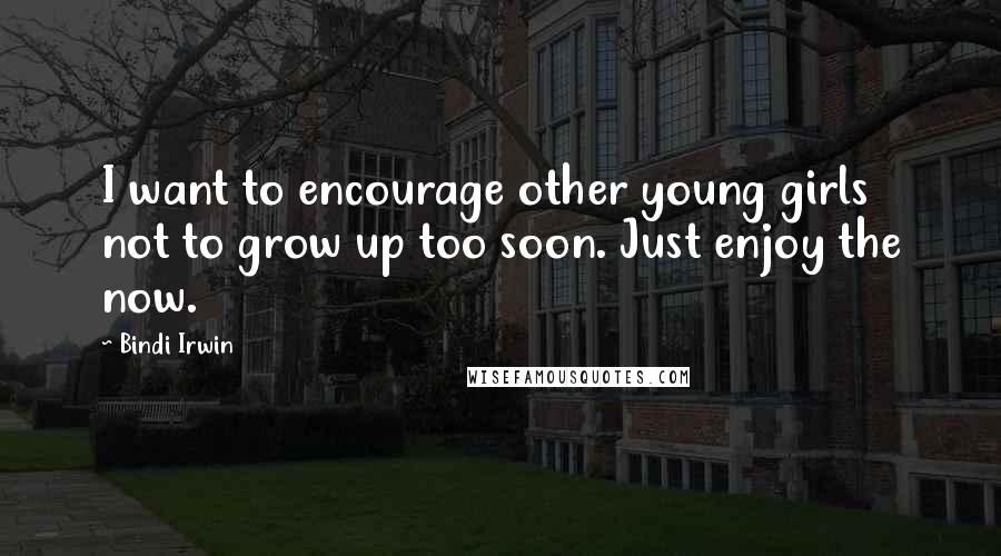 Bindi Irwin Quotes: I want to encourage other young girls not to grow up too soon. Just enjoy the now.