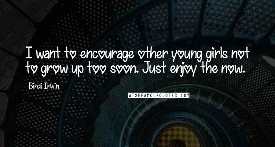 Bindi Irwin Quotes: I want to encourage other young girls not to grow up too soon. Just enjoy the now.