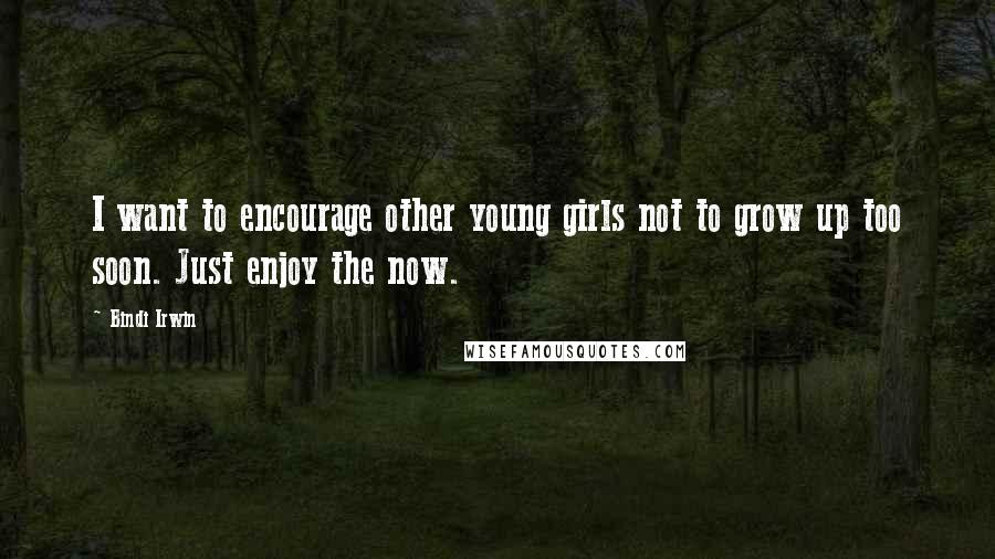 Bindi Irwin Quotes: I want to encourage other young girls not to grow up too soon. Just enjoy the now.