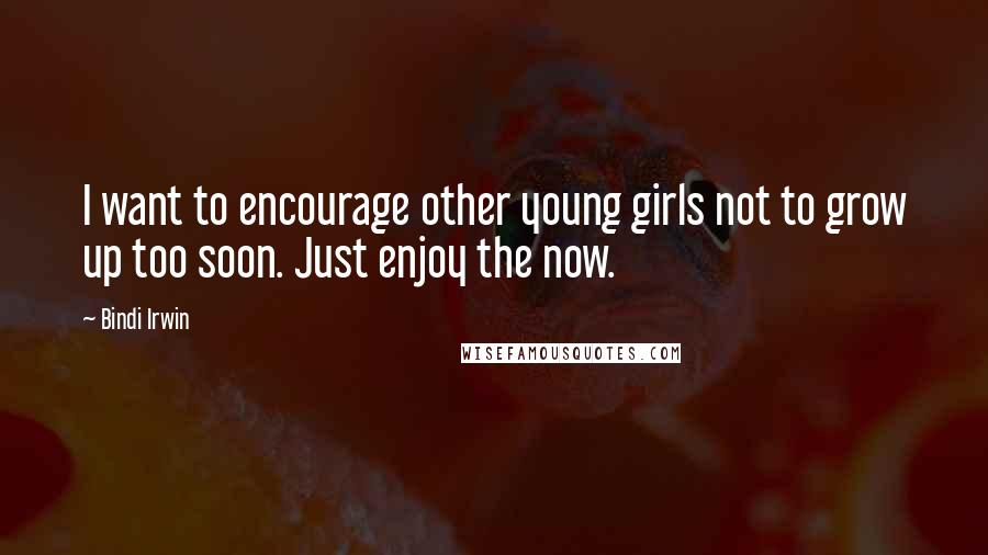 Bindi Irwin Quotes: I want to encourage other young girls not to grow up too soon. Just enjoy the now.