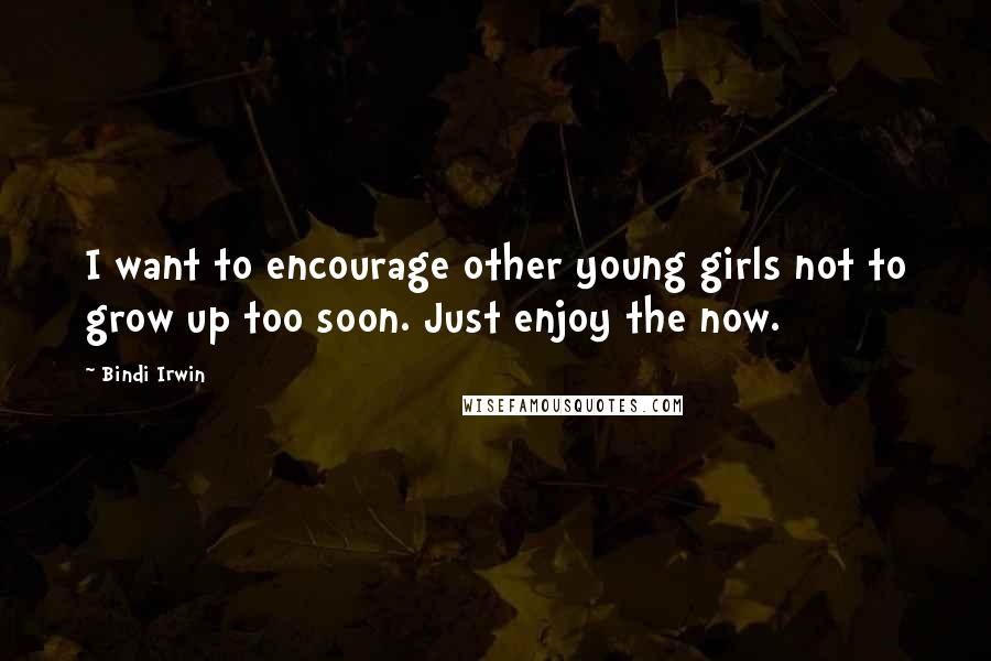 Bindi Irwin Quotes: I want to encourage other young girls not to grow up too soon. Just enjoy the now.