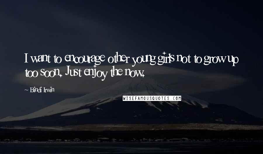 Bindi Irwin Quotes: I want to encourage other young girls not to grow up too soon. Just enjoy the now.