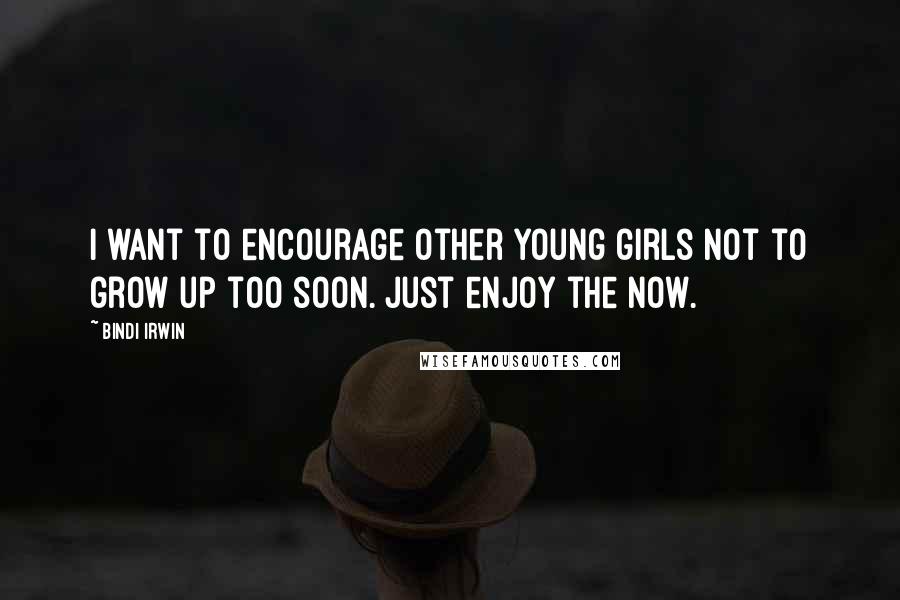 Bindi Irwin Quotes: I want to encourage other young girls not to grow up too soon. Just enjoy the now.