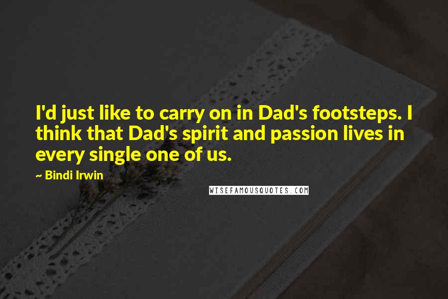 Bindi Irwin Quotes: I'd just like to carry on in Dad's footsteps. I think that Dad's spirit and passion lives in every single one of us.