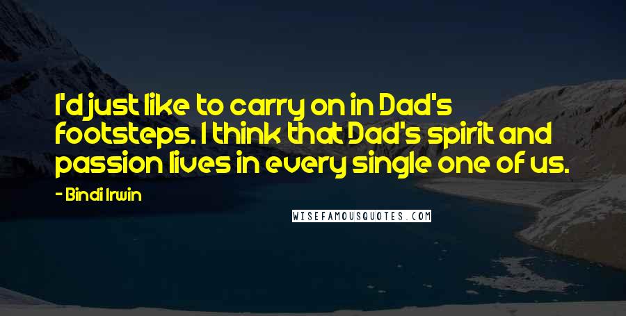 Bindi Irwin Quotes: I'd just like to carry on in Dad's footsteps. I think that Dad's spirit and passion lives in every single one of us.