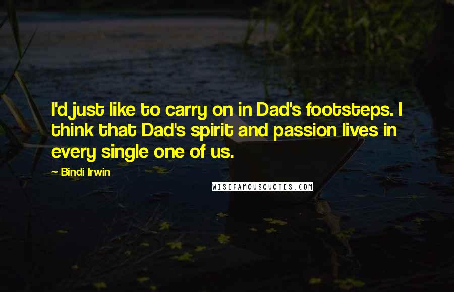 Bindi Irwin Quotes: I'd just like to carry on in Dad's footsteps. I think that Dad's spirit and passion lives in every single one of us.