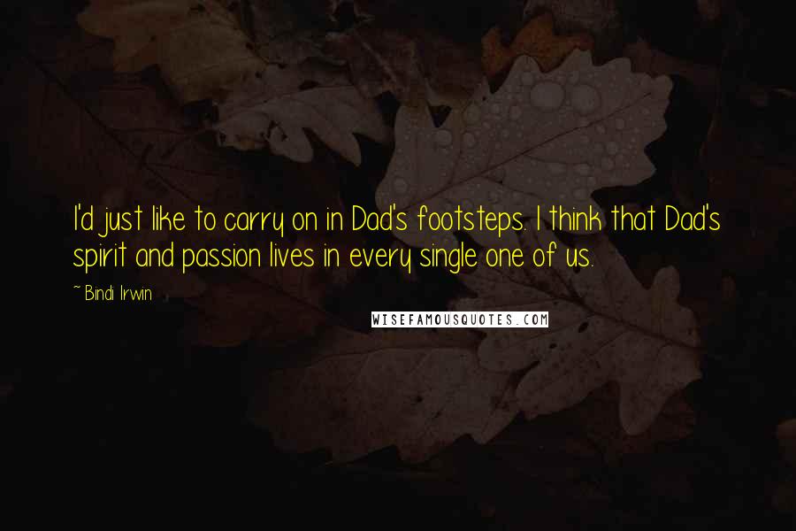 Bindi Irwin Quotes: I'd just like to carry on in Dad's footsteps. I think that Dad's spirit and passion lives in every single one of us.